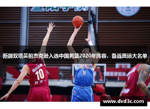 新疆双塔吴前杰克逊入选中国男篮2020年阵容，备战奥运大名单