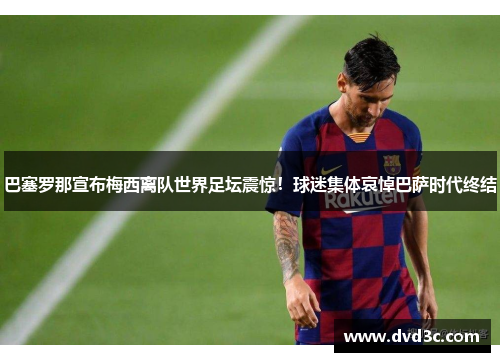 巴塞罗那宣布梅西离队世界足坛震惊！球迷集体哀悼巴萨时代终结