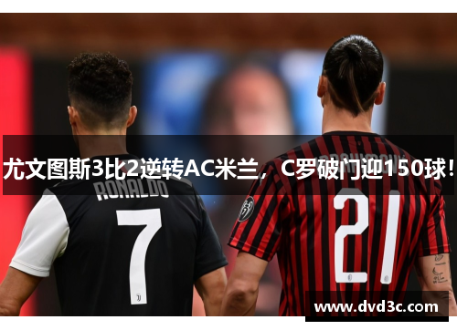 尤文图斯3比2逆转AC米兰，C罗破门迎150球！