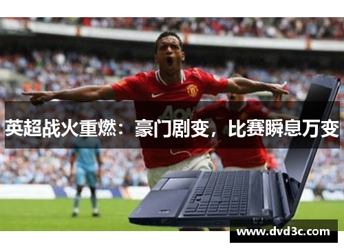 英超战火重燃：豪门剧变，比赛瞬息万变