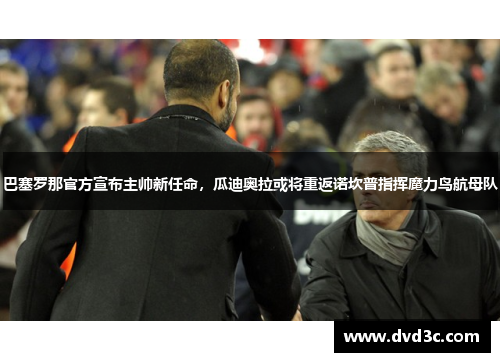 巴塞罗那官方宣布主帅新任命，瓜迪奥拉或将重返诺坎普指挥魔力鸟航母队