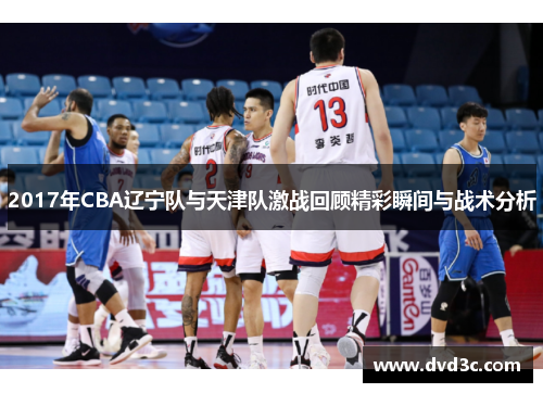 2017年CBA辽宁队与天津队激战回顾精彩瞬间与战术分析