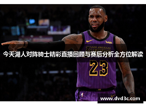 今天湖人对阵骑士精彩直播回顾与赛后分析全方位解读