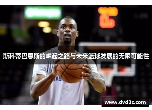 斯科蒂巴恩斯的崛起之路与未来篮球发展的无限可能性