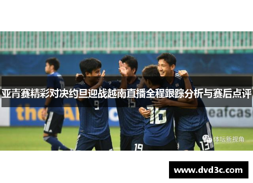 亚青赛精彩对决约旦迎战越南直播全程跟踪分析与赛后点评