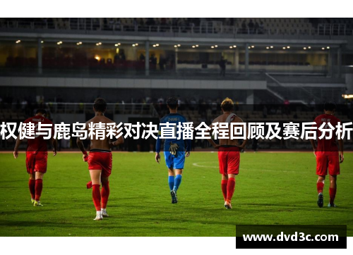 权健与鹿岛精彩对决直播全程回顾及赛后分析