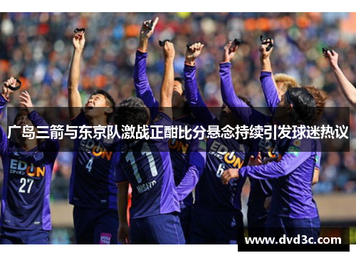 广岛三箭与东京队激战正酣比分悬念持续引发球迷热议