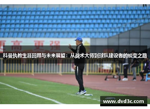 科曼执教生涯回顾与未来展望：从战术大师到球队建设者的蜕变之路