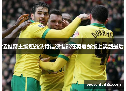 诺维奇主场迎战沃特福德谁能在英冠赛场上笑到最后