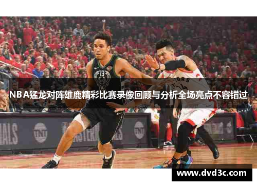NBA猛龙对阵雄鹿精彩比赛录像回顾与分析全场亮点不容错过